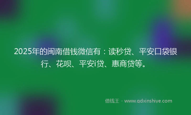 2025年的闽南借钱微信有：读秒贷、平安口袋银行、花呗、平安i贷、惠商贷等。