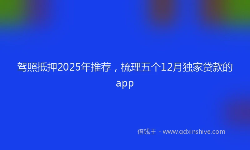 驾照抵押2025年推荐，梳理五个12月独家贷款的app