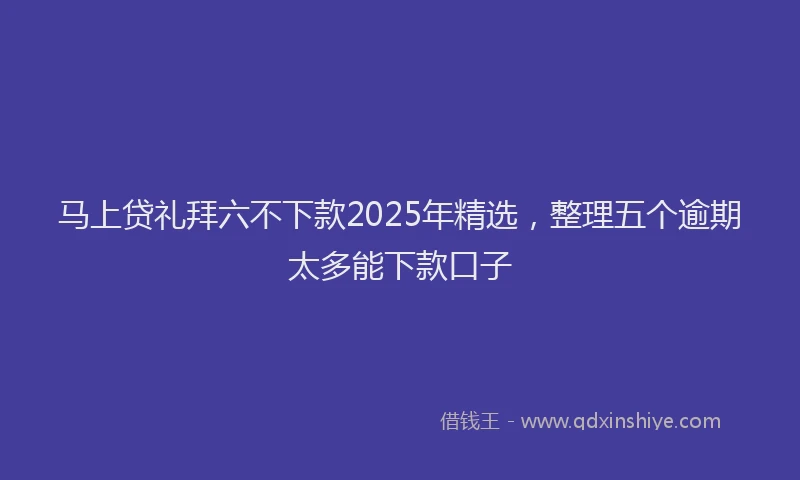 马上贷礼拜六不下款2025年精选，整理五个逾期太多能下款口子