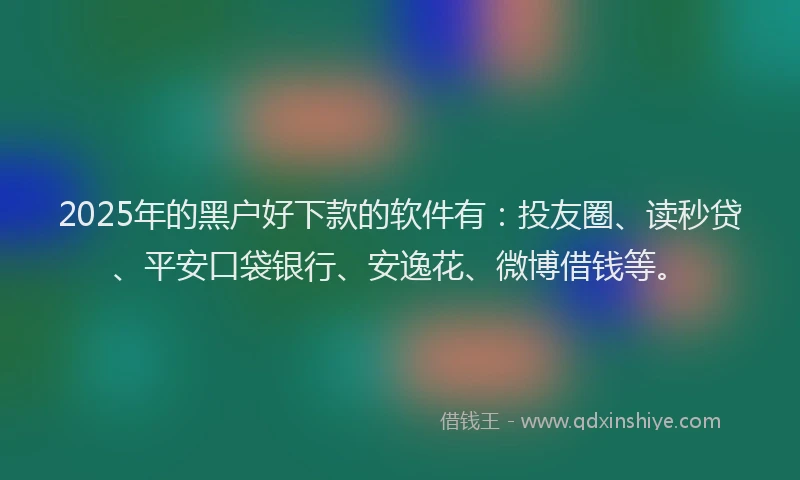 2025年的黑户好下款的软件有：投友圈、读秒贷、平安口袋银行、安逸花、微博借钱等。