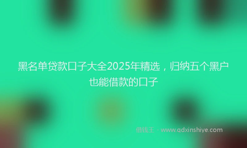 黑名单贷款口子大全2025年精选，归纳五个黑户也能借款的口子
