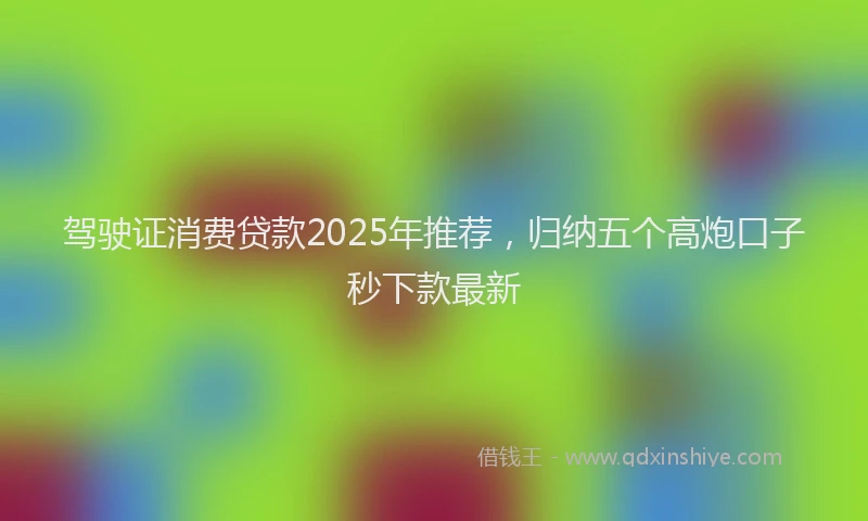 驾驶证消费贷款2025年推荐，归纳五个高炮口子秒下款最新