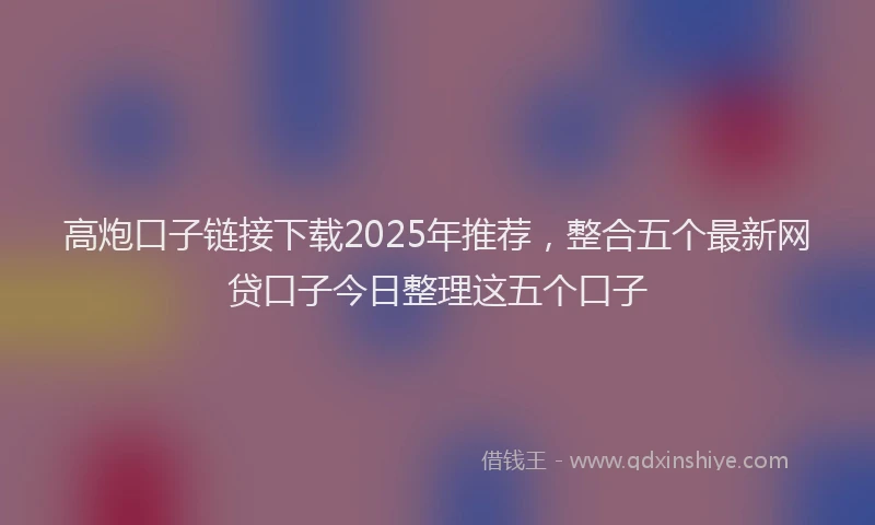 高炮口子链接下载2025年推荐，整合五个最新网贷口子今日整理这五个口子