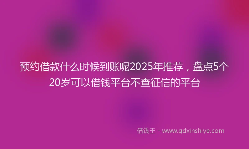 预约借款什么时候到账呢2025年推荐，盘点5个20岁可以借钱平台不查征信的平台