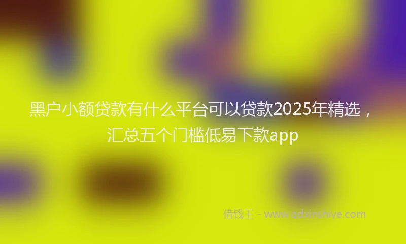 黑户小额贷款有什么平台可以贷款2025年精选，汇总五个门槛低易下款app
