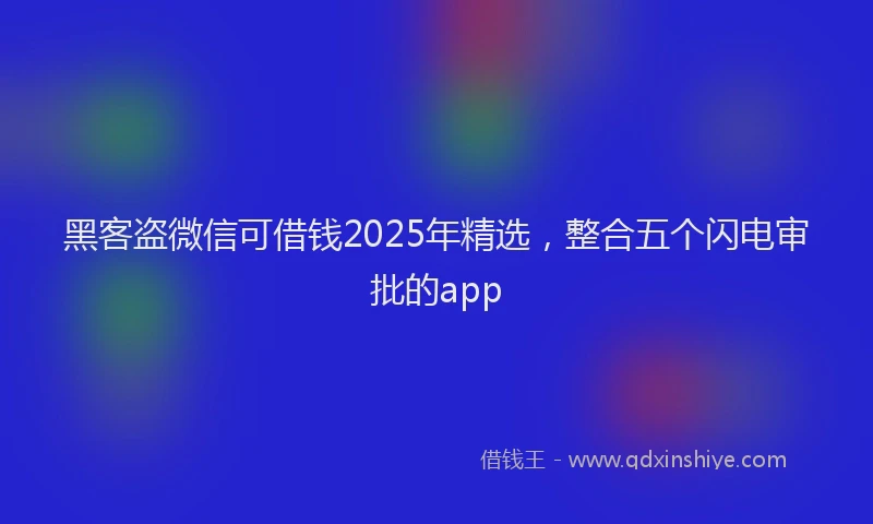 黑客盗微信可借钱2025年精选，整合五个闪电审批的app