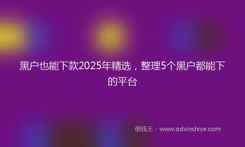 黑户也能下款2025年精选，整理5个黑户都能下的平台