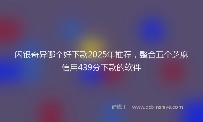 闪银奇异哪个好下款2025年推荐，整合五个芝麻信用439分下款的软件