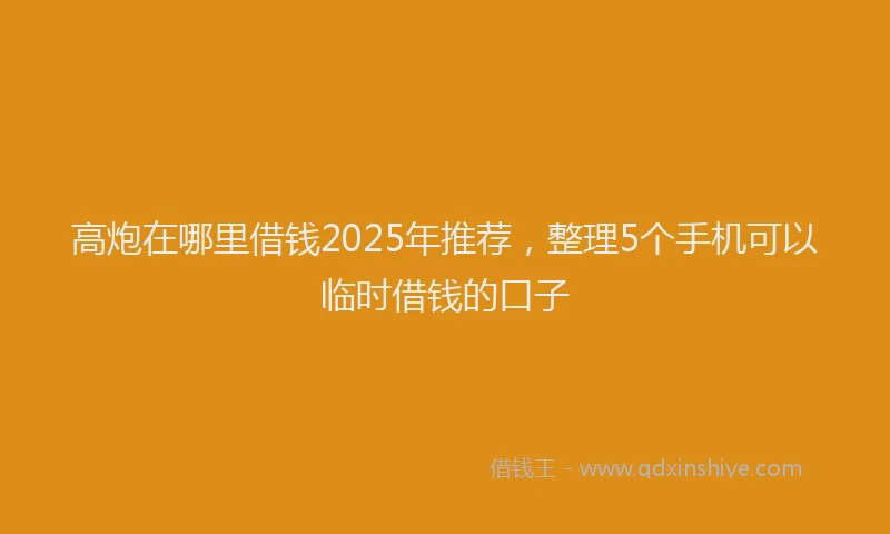 高炮在哪里借钱2025年推荐，整理5个手机可以临时借钱的口子