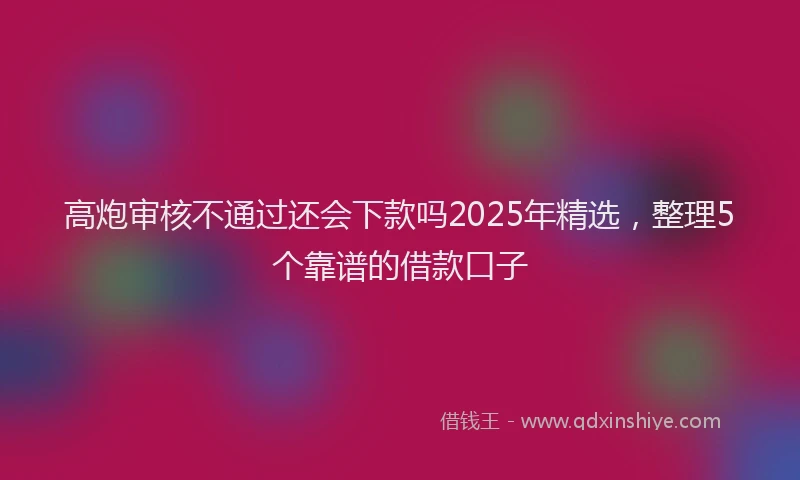 高炮审核不通过还会下款吗2025年精选，整理5个靠谱的借款口子