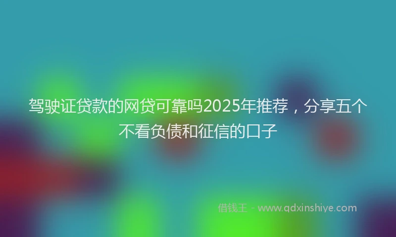 驾驶证贷款的网贷可靠吗2025年推荐，分享五个不看负债和征信的口子