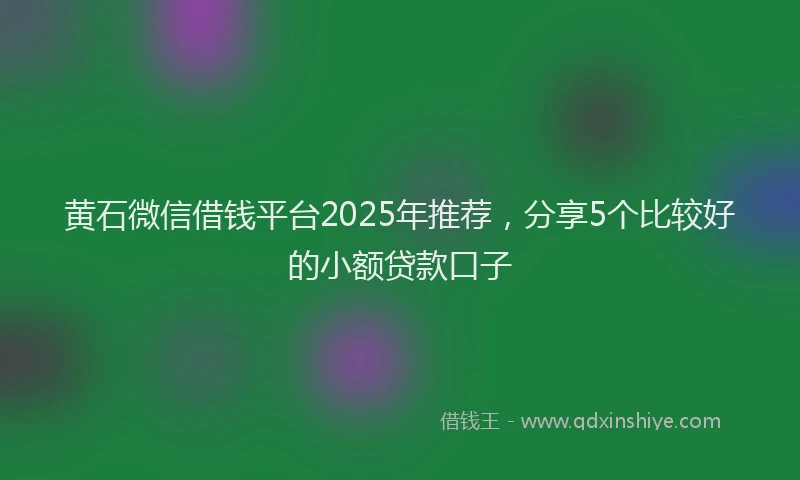 黄石微信借钱平台2025年推荐，分享5个比较好的小额贷款口子