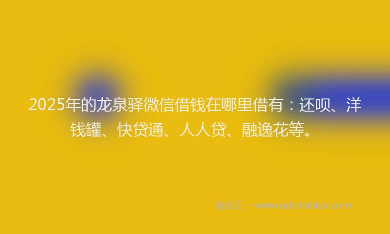 2025年的龙泉驿微信借钱在哪里借有：还呗、洋钱罐、快贷通、人人贷、融逸花等。