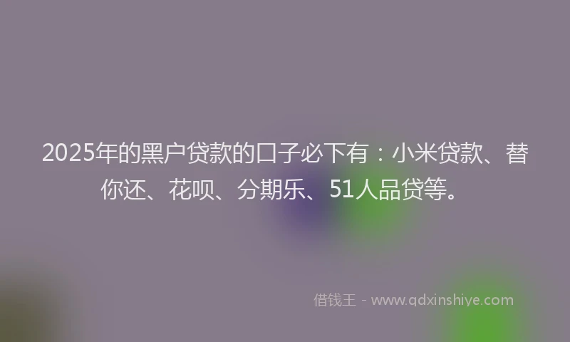 2025年的黑户贷款的口子必下有：小米贷款、替你还、花呗、分期乐、51人品贷等。