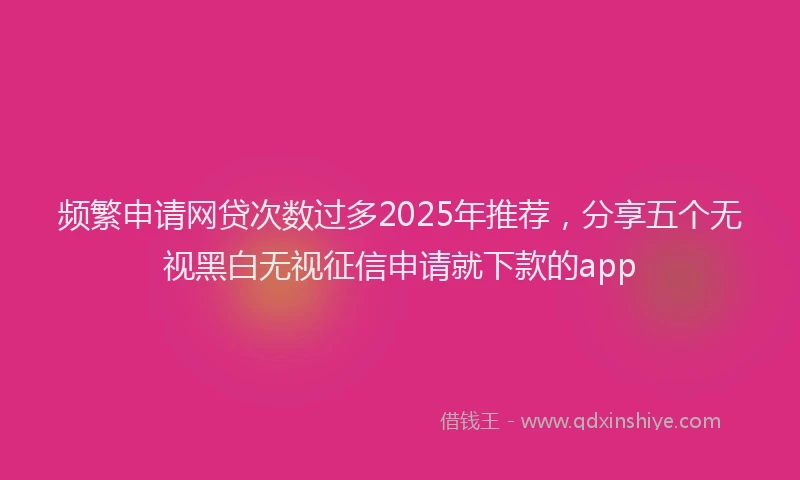 频繁申请网贷次数过多2025年推荐，分享五个无视黑白无视征信申请就下款的app