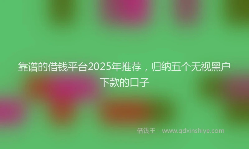 靠谱的借钱平台2025年推荐，归纳五个无视黑户下款的口子