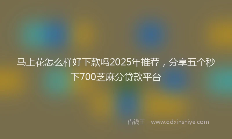 马上花怎么样好下款吗2025年推荐，分享五个秒下700芝麻分贷款平台