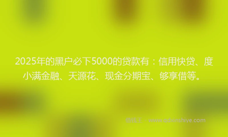 2025年的黑户必下5000的贷款有：信用快贷、度小满金融、天源花、现金分期宝、够享借等。