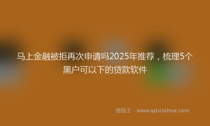 马上金融被拒再次申请吗2025年推荐，梳理5个黑户可以下的贷款软件