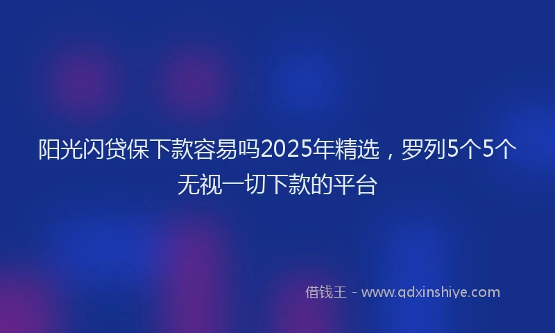 阳光闪贷保下款容易吗2025年精选，罗列5个5个无视一切下款的平台