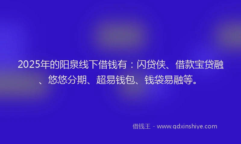 2025年的阳泉线下借钱有：闪贷侠、借款宝贷融、悠悠分期、超易钱包、钱袋易融等。
