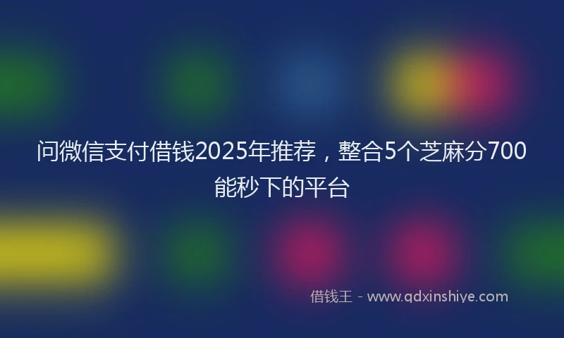 问微信支付借钱2025年推荐，整合5个芝麻分700能秒下的平台