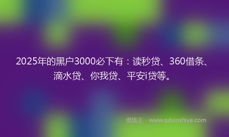 2025年的黑户3000必下有:读秒贷、360借条、滴水贷、你我贷、平安i贷等。