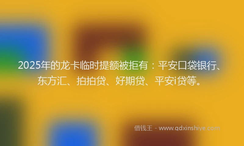 2025年的龙卡临时提额被拒有：平安口袋银行、东方汇、拍拍贷、好期贷、平安i贷等。