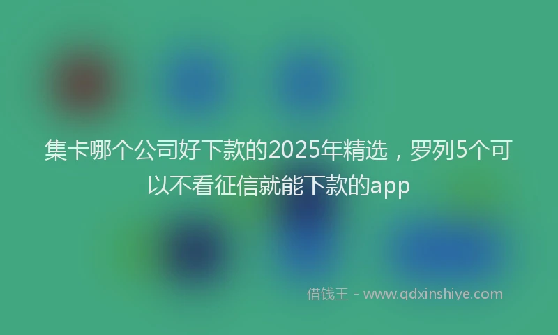 集卡哪个公司好下款的2025年精选，罗列5个可以不看征信就能下款的app