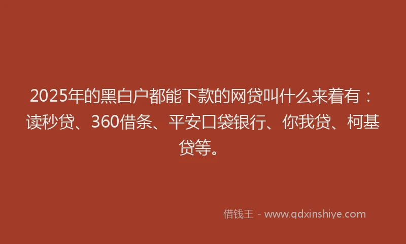 2025年的黑白户都能下款的网贷叫什么来着有：读秒贷、360借条、平安口袋银行、你我贷、柯基贷等。