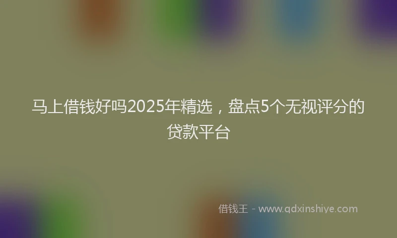马上借钱好吗2025年精选，盘点5个无视评分的贷款平台