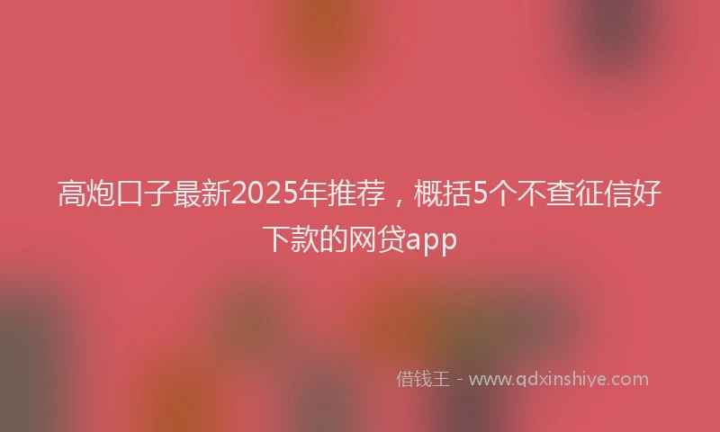 高炮口子最新2025年推荐，概括5个不查征信好下款的网贷app