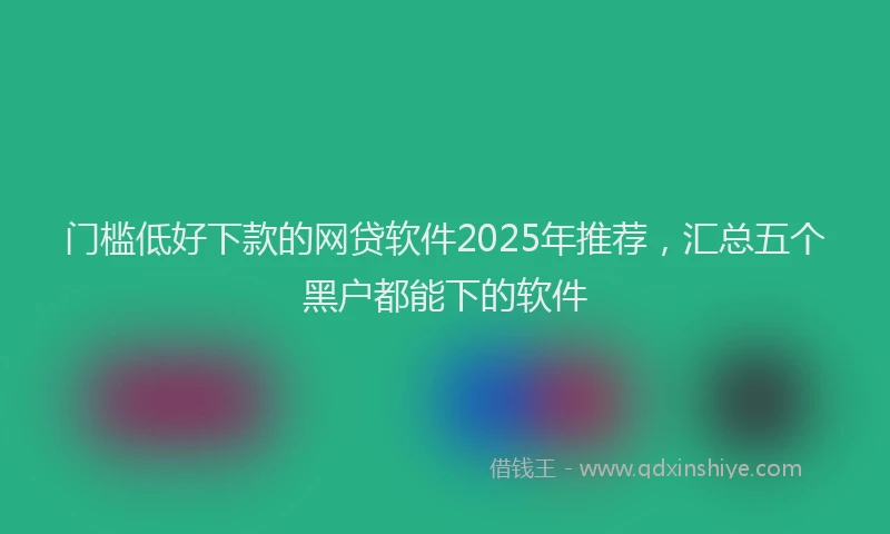 门槛低好下款的网贷软件2025年推荐，汇总五个黑户都能下的软件