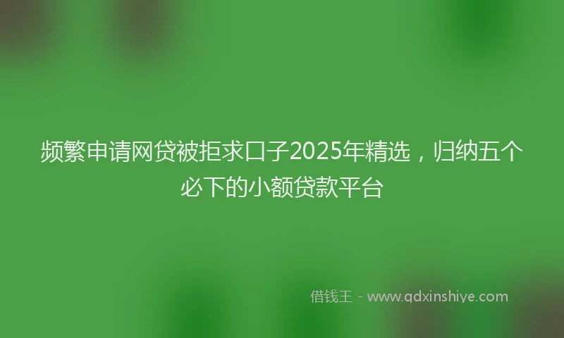 频繁申请网贷被拒求口子2025年精选，归纳五个必下的小额贷款平台