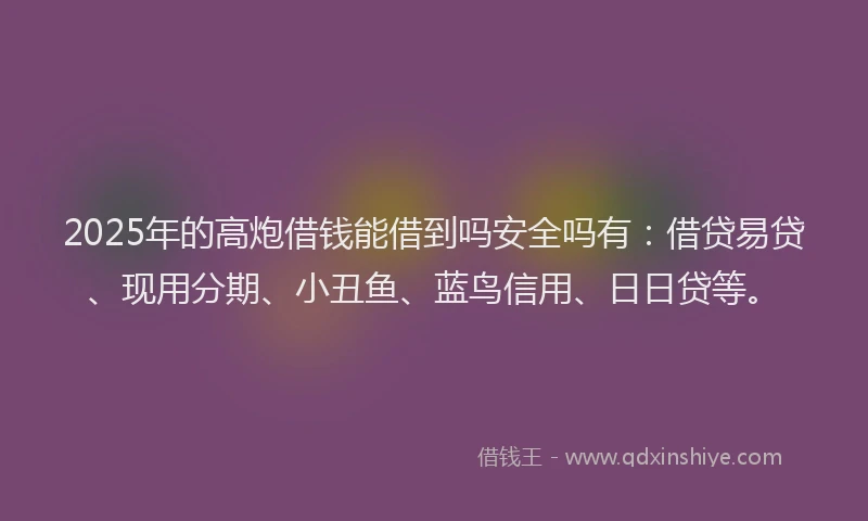 2025年的高炮借钱能借到吗安全吗有:借贷易贷、现用分期、小丑鱼、蓝鸟信用、日日贷等。