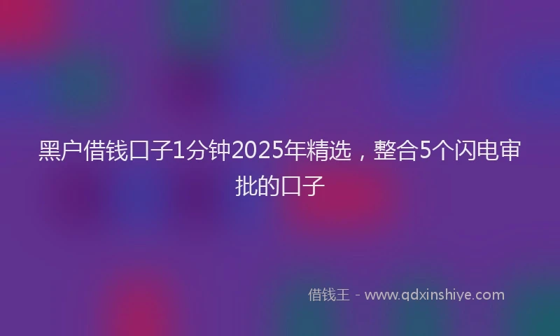 黑户借钱口子1分钟2025年精选，整合5个闪电审批的口子