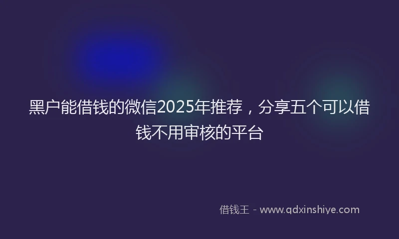 黑户能借钱的微信2025年推荐，分享五个可以借钱不用审核的平台
