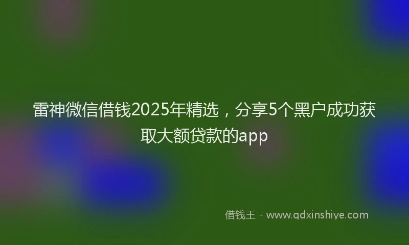 雷神微信借钱2025年精选，分享5个黑户成功获取大额贷款的app