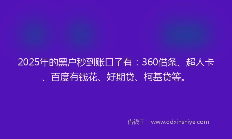 2025年的黑户秒到账口子有：360借条、超人卡、百度有钱花、好期贷、柯基贷等。