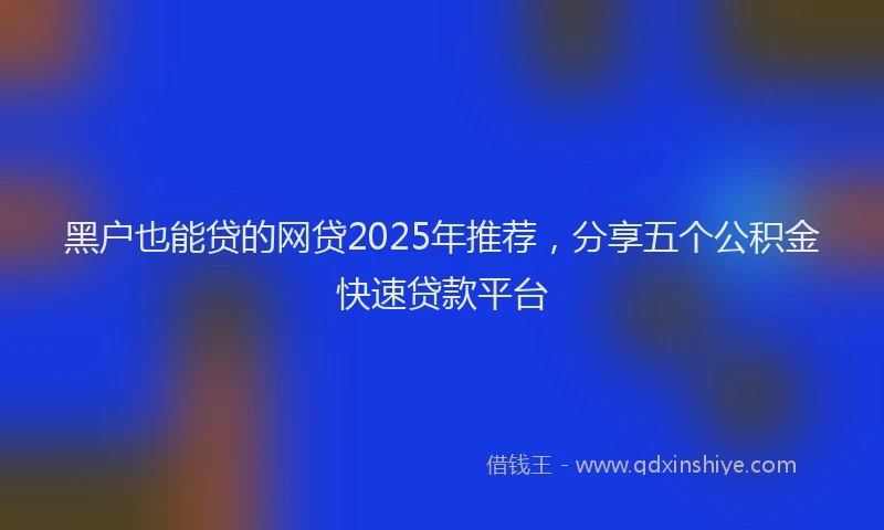 黑户也能贷的网贷2025年推荐，分享五个公积金快速贷款平台
