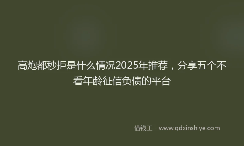 高炮都秒拒是什么情况2025年推荐，分享五个不看年龄征信负债的平台
