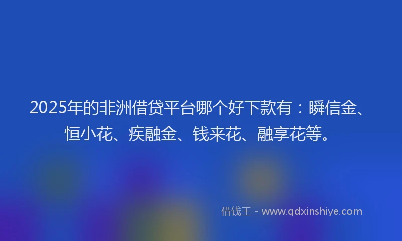 2025年的非洲借贷平台哪个好下款有：瞬信金、恒小花、疾融金、钱来花、融享花等。