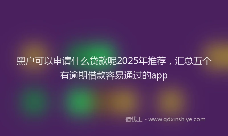 黑户可以申请什么贷款呢2025年推荐，汇总五个有逾期借款容易通过的app
