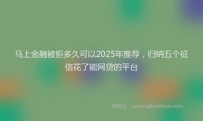 马上金融被拒多久可以2025年推荐，归纳五个征信花了能网贷的平台