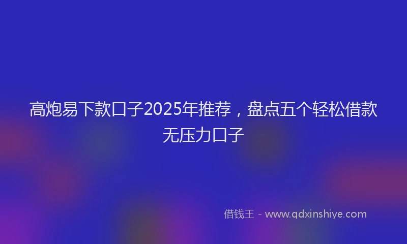 高炮易下款口子2025年推荐，盘点五个轻松借款无压力口子