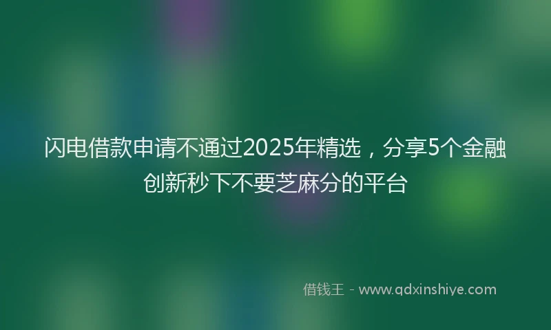 闪电借款申请不通过2025年精选，分享5个金融创新秒下不要芝麻分的平台