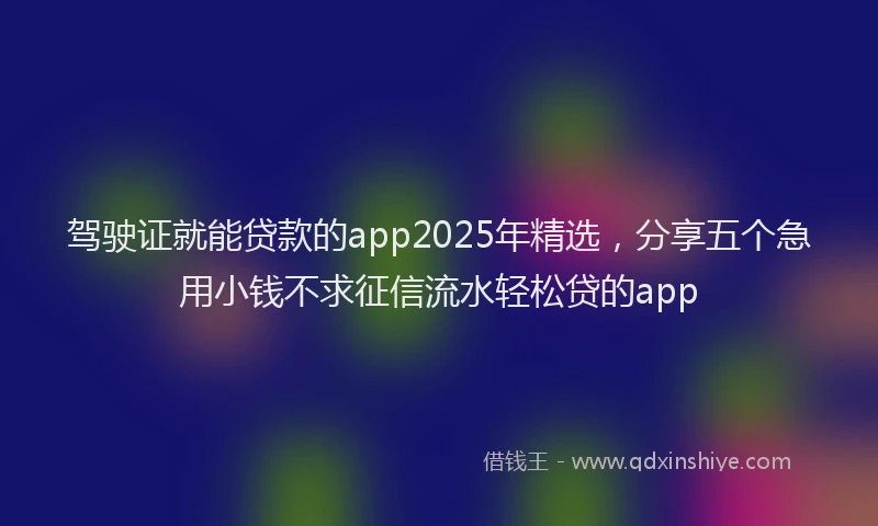 驾驶证就能贷款的app2025年精选，分享五个急用小钱不求征信流水轻松贷的app