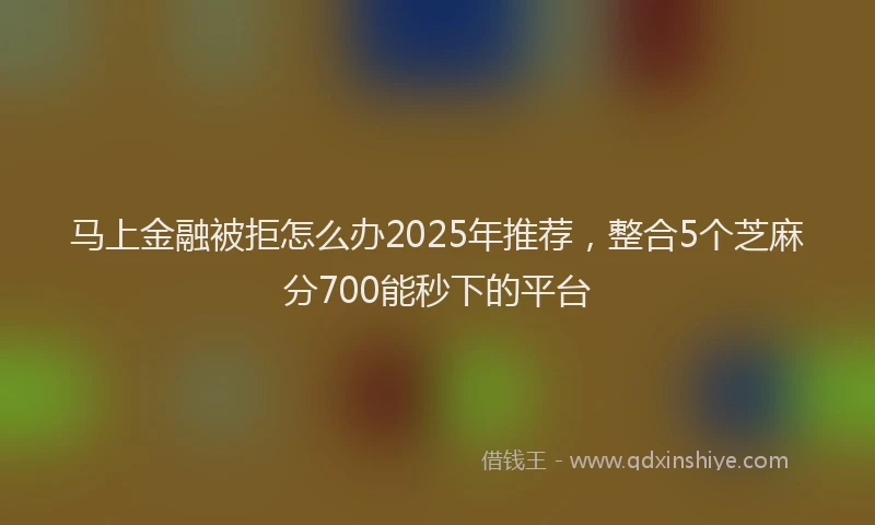 马上金融被拒怎么办2025年推荐，整合5个芝麻分700能秒下的平台
