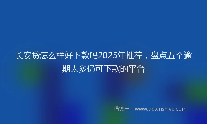长安贷怎么样好下款吗2025年推荐，盘点五个逾期太多仍可下款的平台