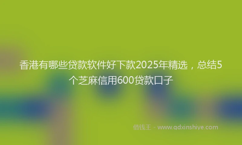 香港有哪些贷款软件好下款2025年精选，总结5个芝麻信用600贷款口子